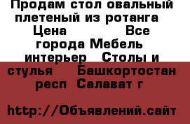 Продам стол овальный плетеный из ротанга › Цена ­ 48 650 - Все города Мебель, интерьер » Столы и стулья   . Башкортостан респ.,Салават г.